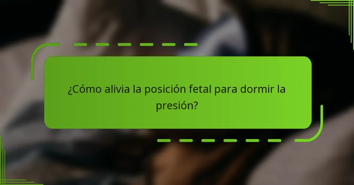¿Cómo alivia la posición fetal para dormir la presión?