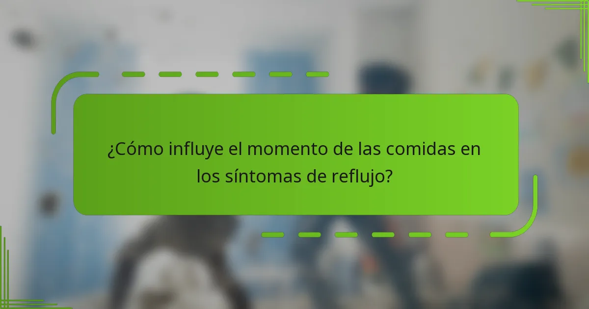¿Cómo influye el momento de las comidas en los síntomas de reflujo?