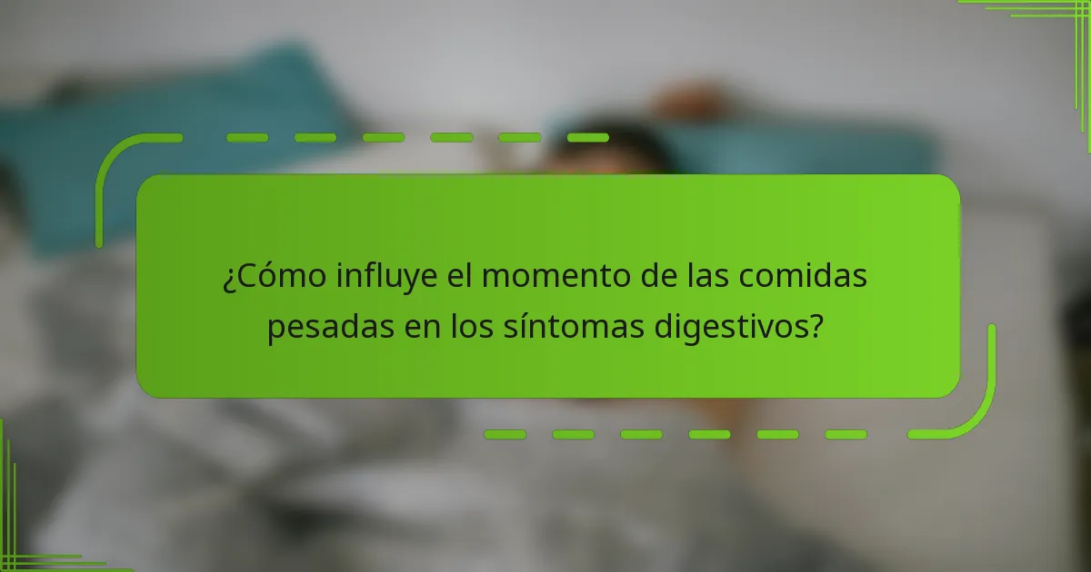 ¿Cómo influye el momento de las comidas pesadas en los síntomas digestivos?