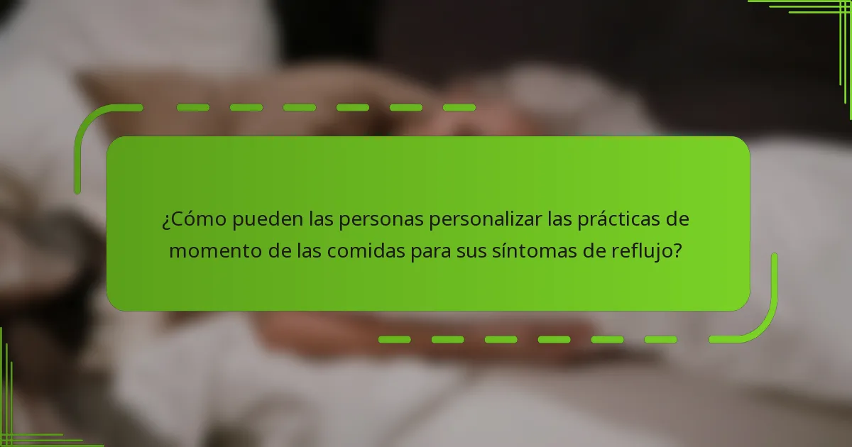¿Cómo pueden las personas personalizar las prácticas de momento de las comidas para sus síntomas de reflujo?
