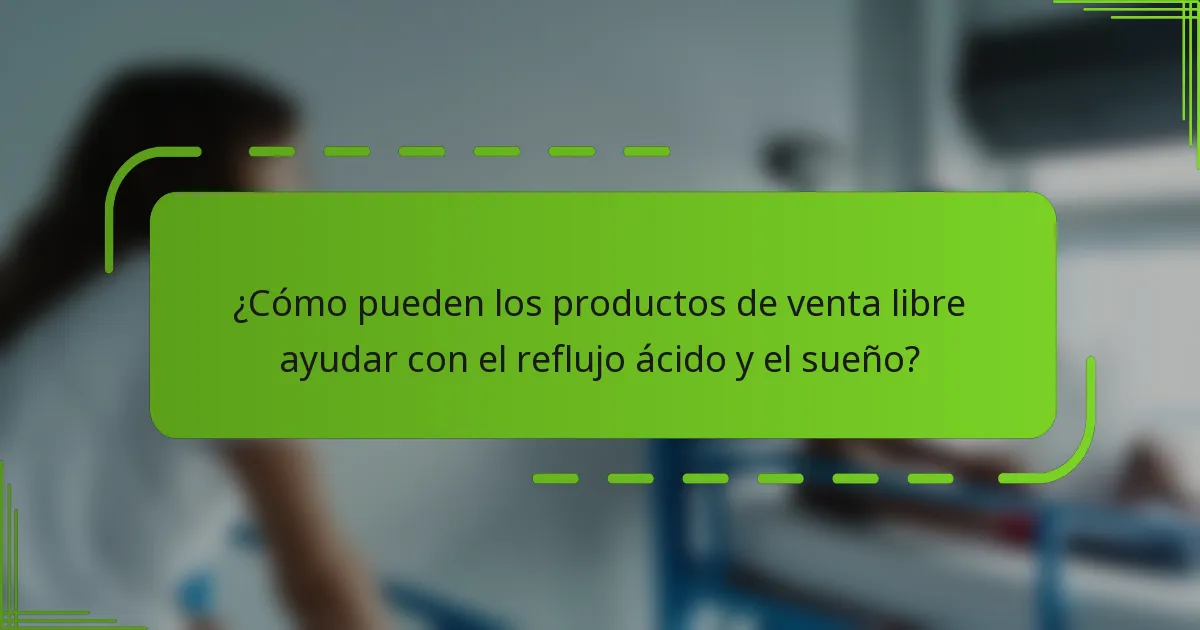 ¿Cómo pueden los productos de venta libre ayudar con el reflujo ácido y el sueño?