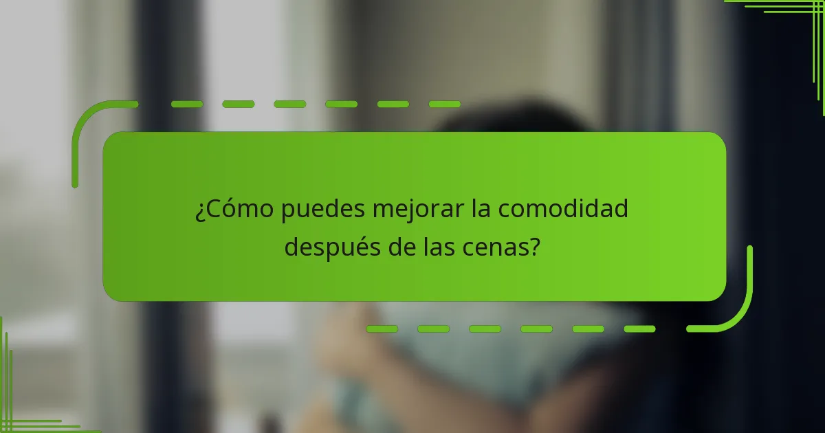 ¿Cómo puedes mejorar la comodidad después de las cenas?