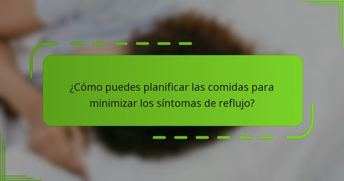 ¿Cómo puedes planificar las comidas para minimizar los síntomas de reflujo?