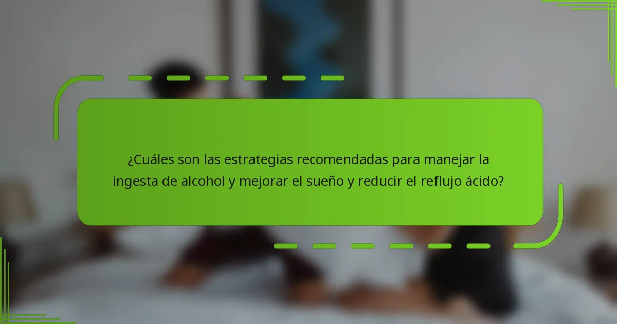 ¿Cuáles son las estrategias recomendadas para manejar la ingesta de alcohol y mejorar el sueño y reducir el reflujo ácido?