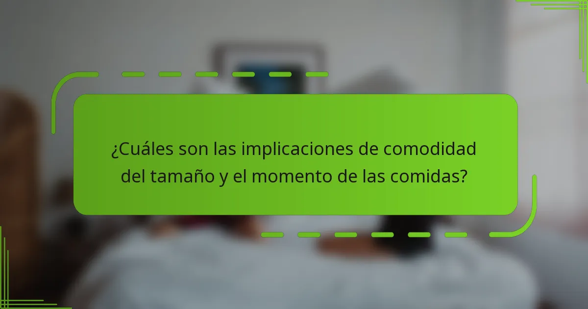 ¿Cuáles son las implicaciones de comodidad del tamaño y el momento de las comidas?
