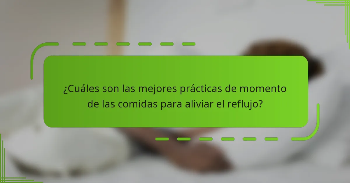 ¿Cuáles son las mejores prácticas de momento de las comidas para aliviar el reflujo?