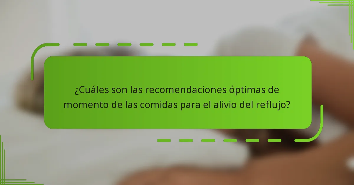 ¿Cuáles son las recomendaciones óptimas de momento de las comidas para el alivio del reflujo?