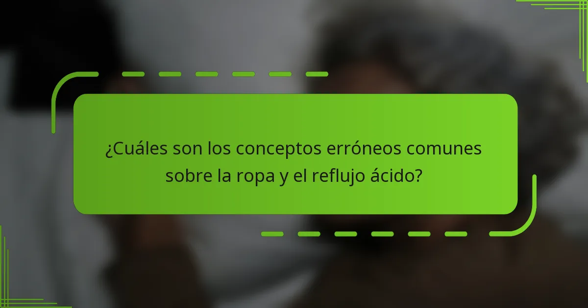 ¿Cuáles son los conceptos erróneos comunes sobre la ropa y el reflujo ácido?