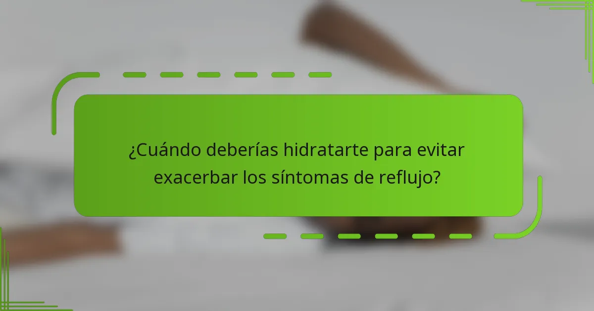 ¿Cuándo deberías hidratarte para evitar exacerbar los síntomas de reflujo?