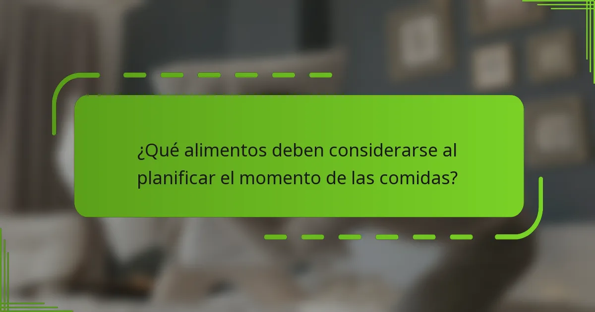 ¿Qué alimentos deben considerarse al planificar el momento de las comidas?