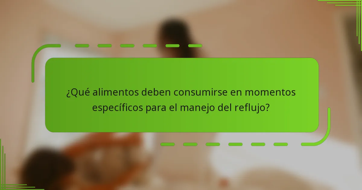 ¿Qué alimentos deben consumirse en momentos específicos para el manejo del reflujo?