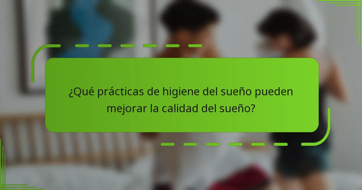 ¿Qué prácticas de higiene del sueño pueden mejorar la calidad del sueño?