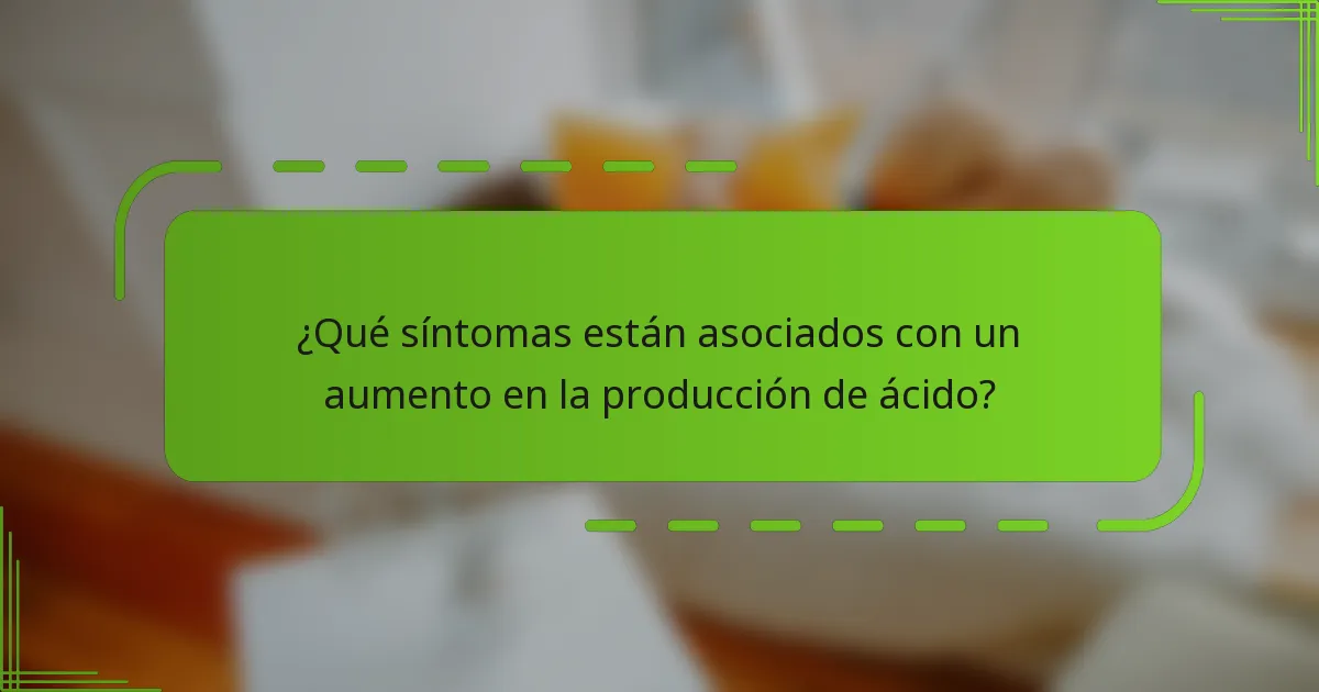 ¿Qué síntomas están asociados con un aumento en la producción de ácido?