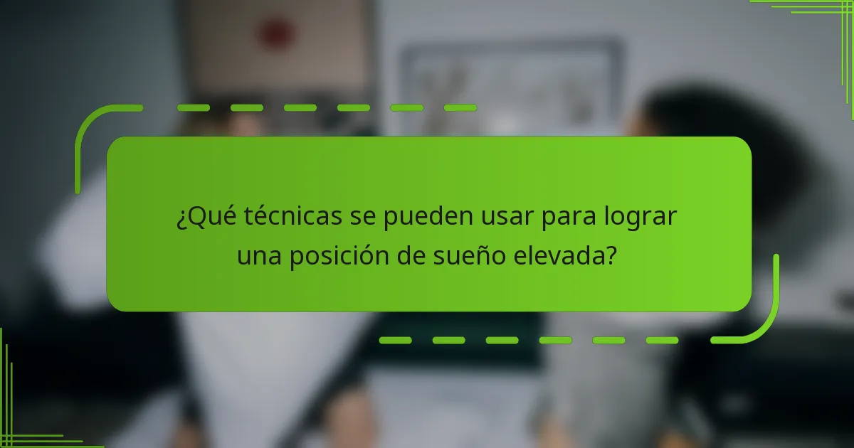 ¿Qué técnicas se pueden usar para lograr una posición de sueño elevada?